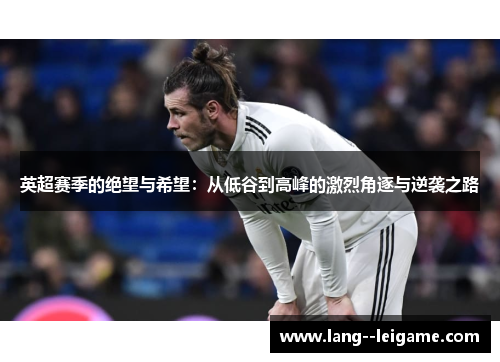 英超赛季的绝望与希望:从低谷到高峰的激烈角逐与逆袭之路 英超赛季的绝望与希望:从低谷到高峰的激烈角逐与逆袭之路