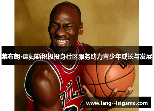 莱布朗·詹姆斯积极投身社区服务助力青少年成长与发展 莱布朗·詹姆斯积极投身社区服务助力青少年成长与发展