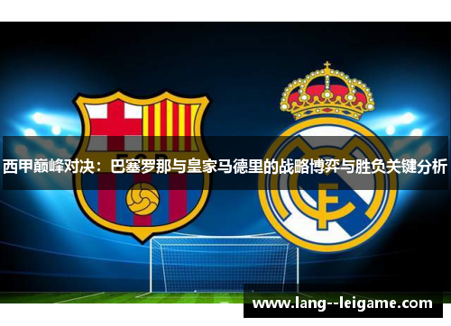 西甲巅峰对决:巴塞罗那与皇家马德里的战略博弈与胜负关键分析 西甲巅峰对决:巴塞罗那与皇家马德里的战略博弈与胜负关键分析
