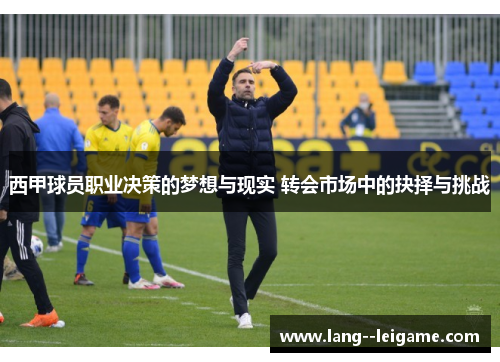 西甲球员职业决策的梦想与现实 转会市场中的抉择与挑战 西甲球员职业决策的梦想与现实 转会市场中的抉择与挑战