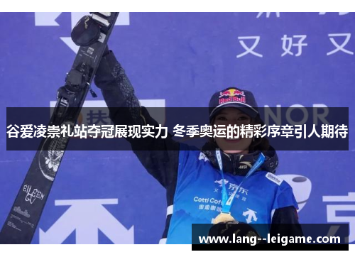 谷爱凌崇礼站夺冠展现实力 冬季奥运的精彩序章引人期待 谷爱凌崇礼站夺冠展现实力 冬季奥运的精彩序章引人期待