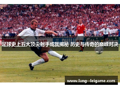足球史上五大顶尖射手成就揭秘 历史与传奇的巅峰对决 足球史上五大顶尖射手成就揭秘 历史与传奇的巅峰对决