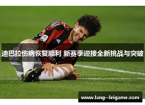 迪巴拉伤病恢复顺利 新赛季迎接全新挑战与突破 迪巴拉伤病恢复顺利 新赛季迎接全新挑战与突破