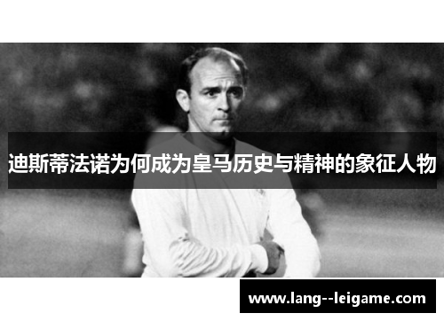 迪斯蒂法诺为何成为皇马历史与精神的象征人物