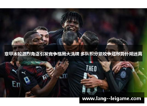意甲本轮激烈角逐引发竞争格局大洗牌 多队积分紧咬争冠形势扑朔迷离 意甲本轮激烈角逐引发竞争格局大洗牌 多队积分紧咬争冠形势扑朔迷离