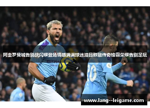 阿圭罗曼城告别战闪耀登场情感满满球迷泪目致敬传奇锋霸荣耀告别足坛 阿圭罗曼城告别战闪耀登场情感满满球迷泪目致敬传奇锋霸荣耀告别足坛