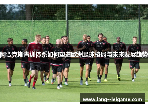 阿贾克斯青训体系如何塑造欧洲足球格局与未来发展趋势