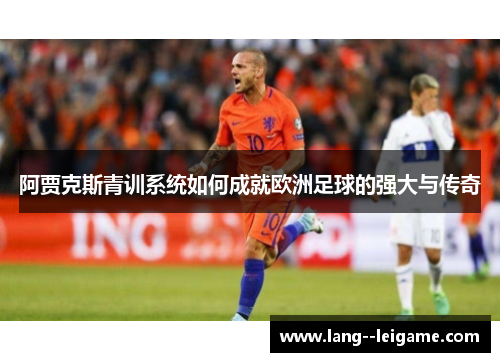 阿贾克斯青训系统如何成就欧洲足球的强大与传奇 阿贾克斯青训系统如何成就欧洲足球的强大与传奇