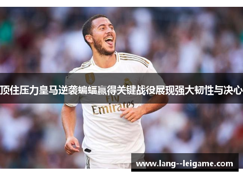 顶住压力皇马逆袭蝙蝠赢得关键战役展现强大韧性与决心 顶住压力皇马逆袭蝙蝠赢得关键战役展现强大韧性与决心