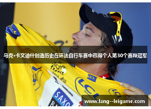 马克·卡文迪什创造历史在环法自行车赛中赢得个人第30个赛段冠军 马克·卡文迪什创造历史在环法自行车赛中赢得个人第30个赛段冠军