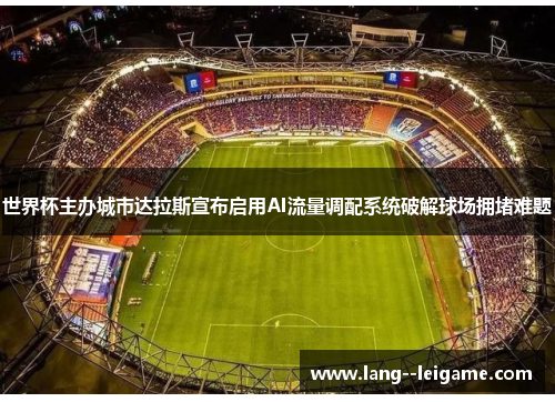 世界杯主办城市达拉斯宣布启用AI流量调配系统破解球场拥堵难题 世界杯主办城市达拉斯宣布启用AI流量调配系统破解球场拥堵难题