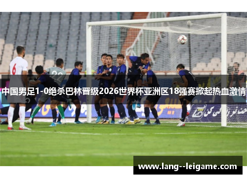 中国男足1-0绝杀巴林晋级2026世界杯亚洲区18强赛掀起热血激情 中国男足1-0绝杀巴林晋级2026世界杯亚洲区18强赛掀起热血激情