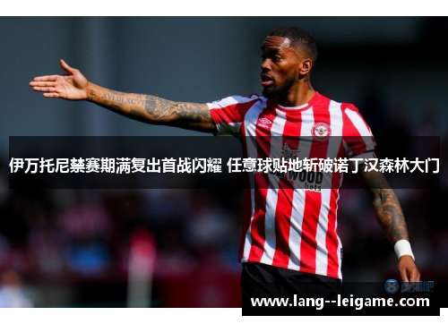 伊万托尼禁赛期满复出首战闪耀 任意球贴地斩破诺丁汉森林大门