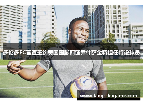 多伦多FC官宣签约美国国脚前锋乔什萨金特担任特设球员