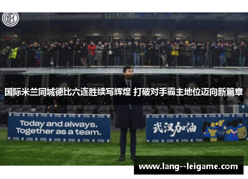 国际米兰同城德比六连胜续写辉煌 打破对手霸主地位迈向新篇章