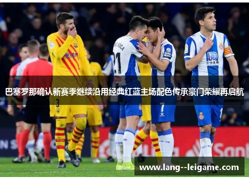 巴塞罗那确认新赛季继续沿用经典红蓝主场配色传承豪门荣耀再启航 巴塞罗那确认新赛季继续沿用经典红蓝主场配色传承豪门荣耀再启航