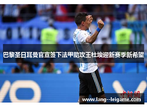 巴黎圣日耳曼官宣签下法甲助攻王杜埃迎新赛季新希望 巴黎圣日耳曼官宣签下法甲助攻王杜埃迎新赛季新希望