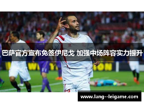 巴萨官方宣布免签伊尼戈 加强中场阵容实力提升 巴萨官方宣布免签伊尼戈 加强中场阵容实力提升