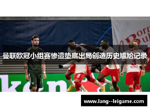 曼联欧冠小组赛惨遭垫底出局创造历史尴尬记录