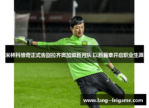 米林科维奇正式告别拉齐奥加盟新月队 以新篇章开启职业生涯 米林科维奇正式告别拉齐奥加盟新月队 以新篇章开启职业生涯