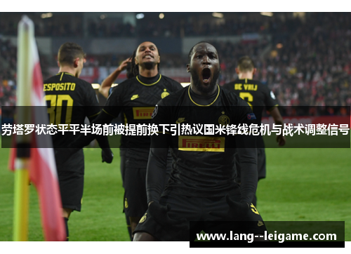 劳塔罗状态平平半场前被提前换下引热议国米锋线危机与战术调整信号
