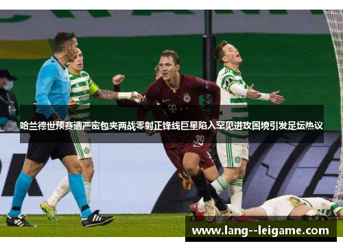 哈兰德世预赛遭严密包夹两战零射正锋线巨星陷入罕见进攻困境引发足坛热议