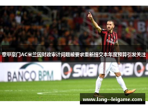意甲豪门AC米兰因财政审计问题被要求重新提交本年度预算引发关注