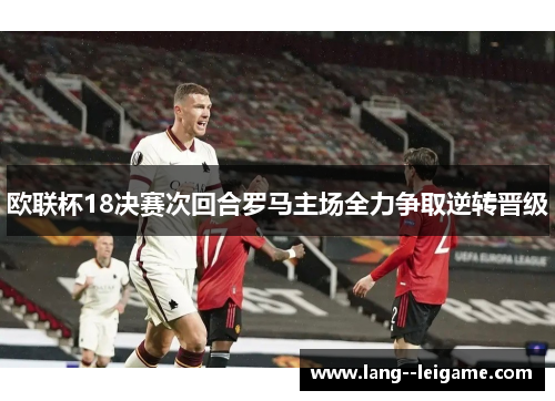 欧联杯18决赛次回合罗马主场全力争取逆转晋级