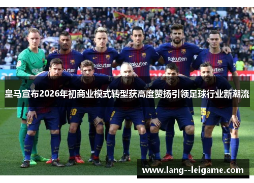 皇马宣布2026年初商业模式转型获高度赞扬引领足球行业新潮流