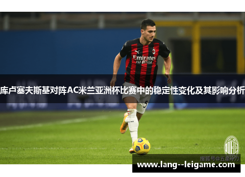 库卢塞夫斯基对阵AC米兰亚洲杯比赛中的稳定性变化及其影响分析 库卢塞夫斯基对阵AC米兰亚洲杯比赛中的稳定性变化及其影响分析