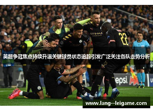 英超争冠焦点持续升温关键球员状态追踪引发广泛关注各队走势分析 英超争冠焦点持续升温关键球员状态追踪引发广泛关注各队走势分析